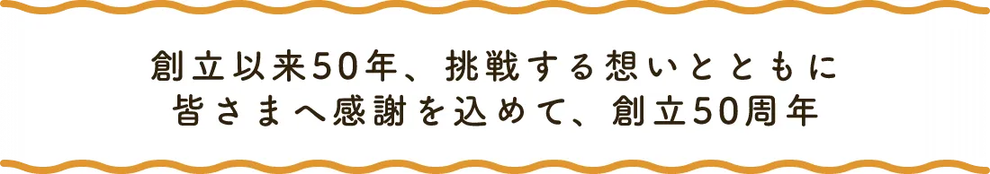 創立以来50年、挑戦する想いとともに皆さまへ感謝を込めて、創立50周年