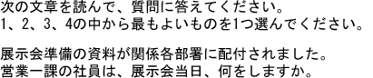 次の文章を読んで、質問に答えてください。1、2、3、4の中から最もよいものを1つ選んでください。展示会準備の資料が関係各部署に配付されました。営業一課の社員は、展示会当日、何をしますか。