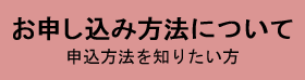 お申し込み方法について 申込方法を知りたい方