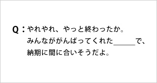 Q:やれやれ、やっと終わったか。みんなががんばってくれた_で、納期に間に合いそうだよ。