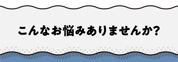 こんなお悩みありませんか？