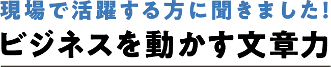 現場で活躍する方に聞きました！ビジネスを動かす文章力