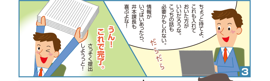 3:智和君:ちょっと待てよ、これも入れておいた方がいいだろうな。こっちの話も必要かもしれない。情報がいっぱいあったら、井本課長も喜ぶよな！うん！ これで完了。さっそく提出しようっと！