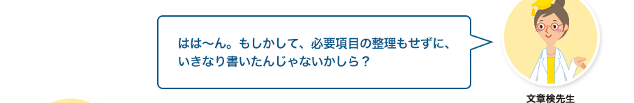 文章検先生:はは～ん。もしかして、必要項目の整理もせずに、いきなり書いたんじゃないかしら？