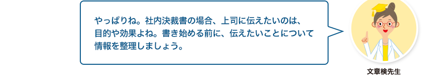 文章検先生:やっぱりね。社内決裁書の場合、上司に伝えたいのは、目的や効果よね。書き始める前に、伝えたいことについて情報を整理しましょう。