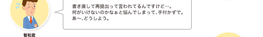 智和君:書き直して再提出って言われてるんですけど…。何がいけないのかなぁと悩んでしまって、手付かずで。あ～、どうしよう。