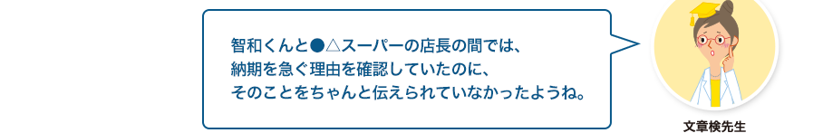 文章検先生:智和くんと●△スーパーの店長の間では、納期を急ぐ理由を確認していたのに、そのことをちゃんと伝えられていなかったようね。