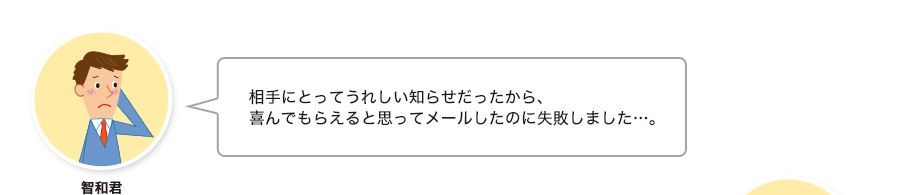 智和君:相手にとってうれしい知らせだったから、喜んでもらえると思ってメールしたのに失敗しました…。