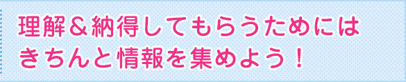 理解＆納得してもらうためにはきちんと情報を集めよう！