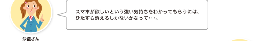 沙織さん:スマホが欲しいという強い気持ちをわかってもらうには、ひたすら訴えるしかないかなって・・・。