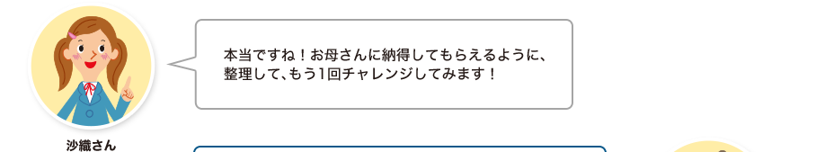 沙織さん:本当ですね！お母さんに納得してもらえるように、整理して、もう1回チャレンジしてみます！