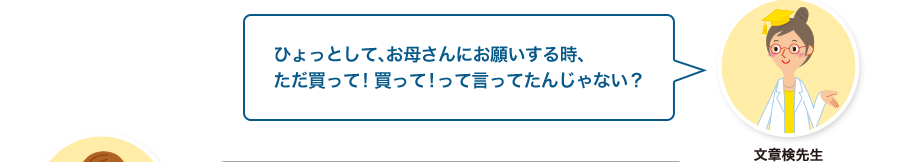 文章検先生:ひょっとして、お母さんにお願いする時、ただ買って！買って！って言ってたんじゃない？