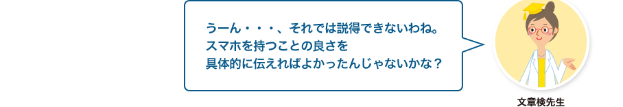 文章検先生:うーん・・・、それでは説得できないわね。スマホを持つことの良さを具体的に伝えればよかったんじゃないかな？