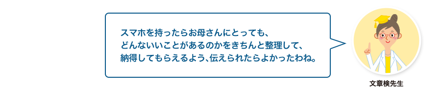 文章検先生:スマホを持ったらお母さんにとっても、どんないいことがあるのかをきちんと整理して、納得してもらえるよう、伝えられたらよかったわね。