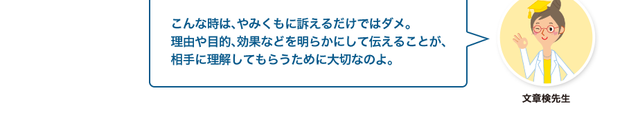 文章検先生:こんな時は、やみくもに訴えるだけではダメ。理由や目的、効果などを明らかにして伝えることが、相手に理解してもらうために大切なのよ。