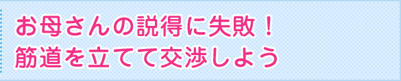 お母さんの説得に失敗！筋道を立てて交渉しよう