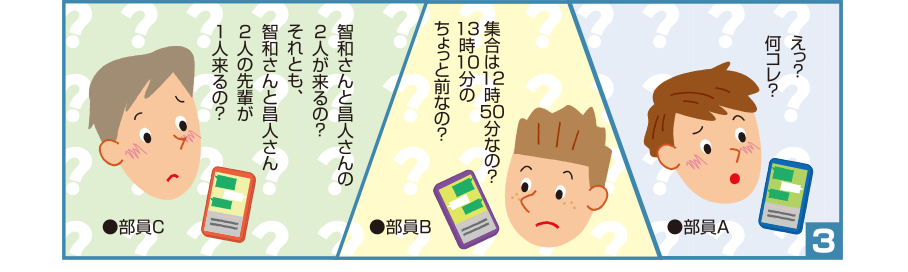 3:●部員A:えっ？何コレ？ ●部員B:集合は12時50分なの？13時10分のちょっと前なの？ ●部員C:智和さんと昌人さんの2人が来るの？それとも、智和さんと昌人さん2人の先輩が1人来るの？