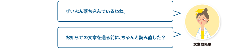 文章検先生:ずいぶん落ち込んでいるわね。お知らせの文章を送る前に、ちゃんと読み直した？