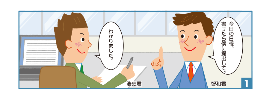 1:智和君:今日の日報、書けたら僕に提出して。 浩史君:わかりました。