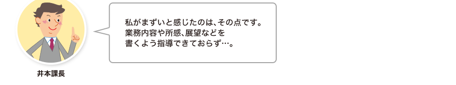 井本課長:私がまずいと感じたのは、その点です。業務内容や所感、展望などを書くよう指導できておらず…。