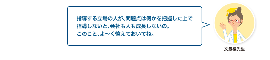 文章検先生:指導する立場の人が、問題点は何かを把握した上で指導しないと、会社も人も成長しないの。このこと、よ～く憶えておいてね。