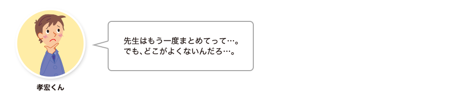 孝宏くん:先生はもう一度まとめてって…。でも、どこがよくないんだろ…。