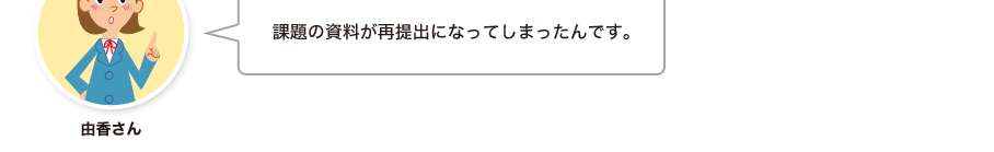 由香さん:課題の資料が再提出になってしまったんです。