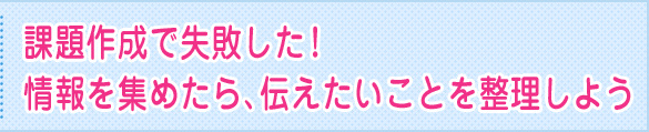 課題作成で失敗した！情報を集めたら、伝えたいことを整理しよう