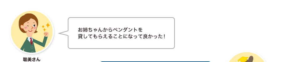 聡美さん:お姉ちゃんからペンダントを貸してもらえることになって良かった！