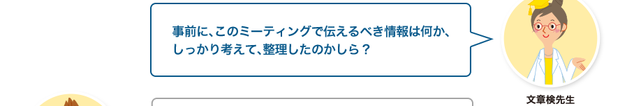 文章検先生:事前に、このミーティングで伝えるべき情報は何か、しっかり考えて、整理したのかしら？