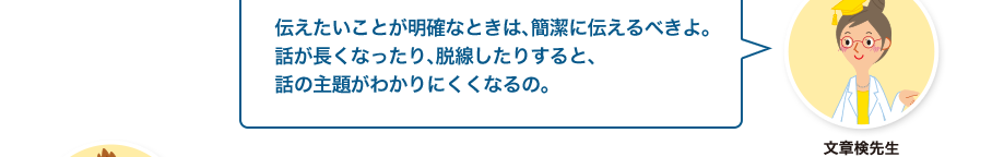 文章検先生:伝えたいことが明確なときは、簡潔に伝えるべきよ。話が長くなったり、脱線したりすると、話の主題がわかりにくくなるの。