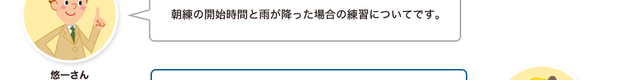 悠一さん:朝練の開始時間と雨が降った場合の練習についてです。