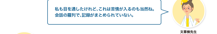 文章検先生:私も目を通したけれど、これは苦情が入るのも当然ね。会話の羅列で、記録がまとめられていない。