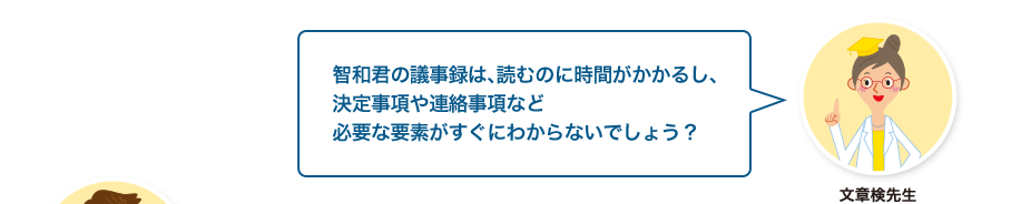 文章検先生:智和君の議事録は、読むのに時間がかかるし、決定事項や連絡事項など必要な要素がすぐにわからないでしょう？