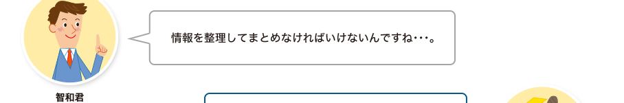 智和君:情報を整理してまとめなければいけないんですね・・・。