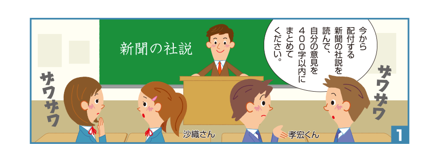 1:先生:今から配付する新聞の社説を読んで、自分の意見を400字以内にまとめてください。 孝宏くん ザワザワ 沙織さん ザワザワ