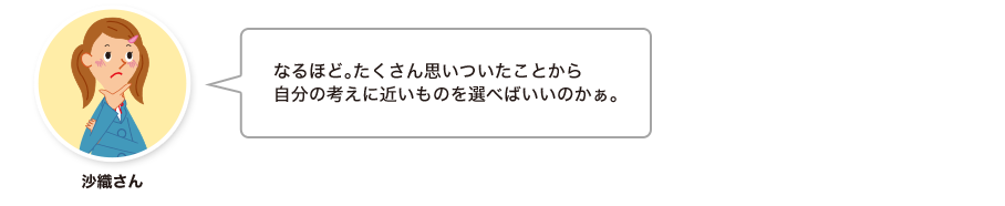 沙織さん:なるほど。たくさん思いついたことから自分の考えに近いものを選べばいいのかぁ。