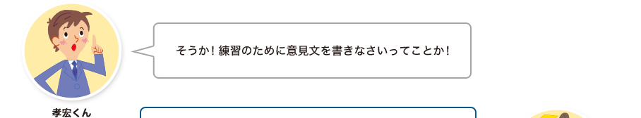 孝宏くん:そうか！練習のために意見文を書きなさいってことか！