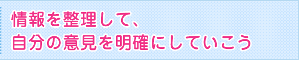 情報を整理して、自分の意見を明確にしていこう