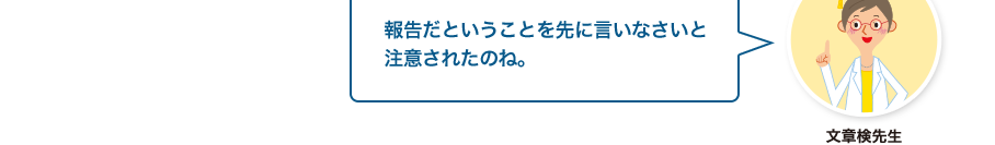 文章検先生:報告だということを先に言いなさいと注意されたのね。