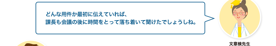 文章検先生:どんな用件か最初に伝えていれば、課長も会議の後に時間をとって落ち着いて聞けたでしょうしね。