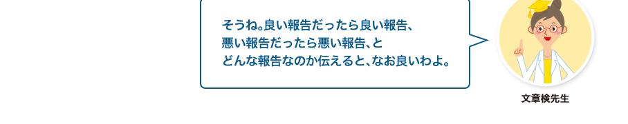 文章検先生:そうね。良い報告だったら良い報告、悪い報告だったら悪い報告、とどんな報告なのか伝えると、なお良いわよ。