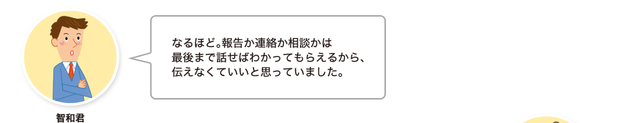 智和君:なるほど。報告か連絡か相談かは最後まで話せばわかってもらえるから、伝えなくていいと思っていました。