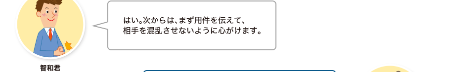 智和君:はい。次からは、まず用件を伝えて、相手を混乱させないように心がけます。