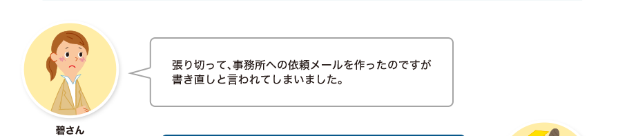 碧さん:張り切って、事務所への依頼メールを作ったのですが書き直しと言われてしまいました。