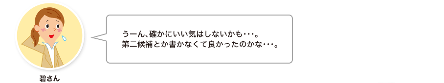 碧さん:うーん、確かにいい気はしないかも・・・。第二候補とか書かなくて良かったのかな・・・。