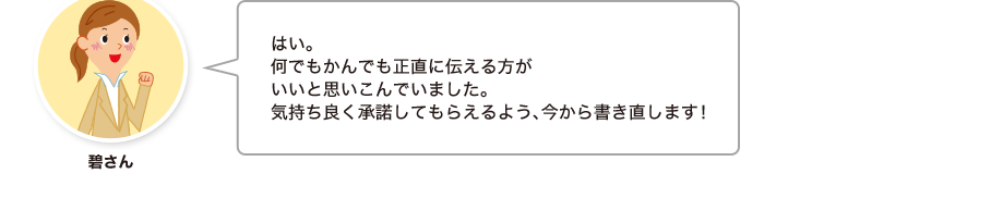 碧さん:はい。何でもかんでも正直に伝える方がいいと思いこんでいました。気持ち良く承諾してもらえるよう、今から書き直します！