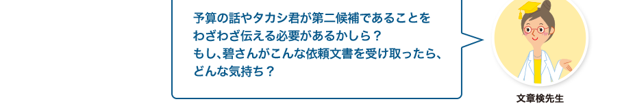 文章検先生:予算の話やタカシ君が第二候補であることをわざわざ伝える必要があるかしら？もし、碧さんがこんな依頼文書を受け取ったら、どんな気持ち？