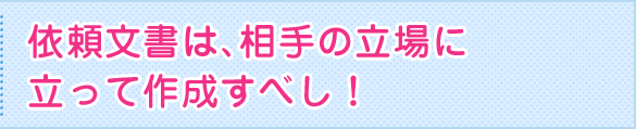 依頼文書は、相手の立場に立って作成すべし！