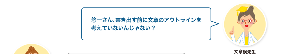 文章検先生:悠一さん、書き出す前に文章のアウトラインを考えていないんじゃない？